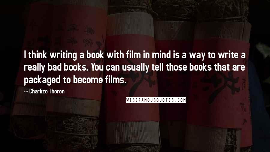 Charlize Theron Quotes: I think writing a book with film in mind is a way to write a really bad books. You can usually tell those books that are packaged to become films.