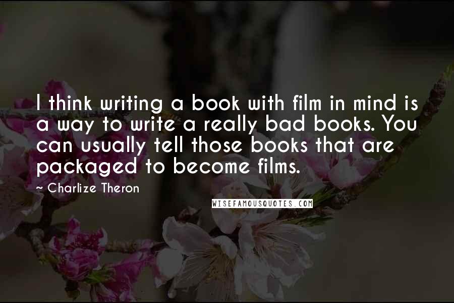 Charlize Theron Quotes: I think writing a book with film in mind is a way to write a really bad books. You can usually tell those books that are packaged to become films.