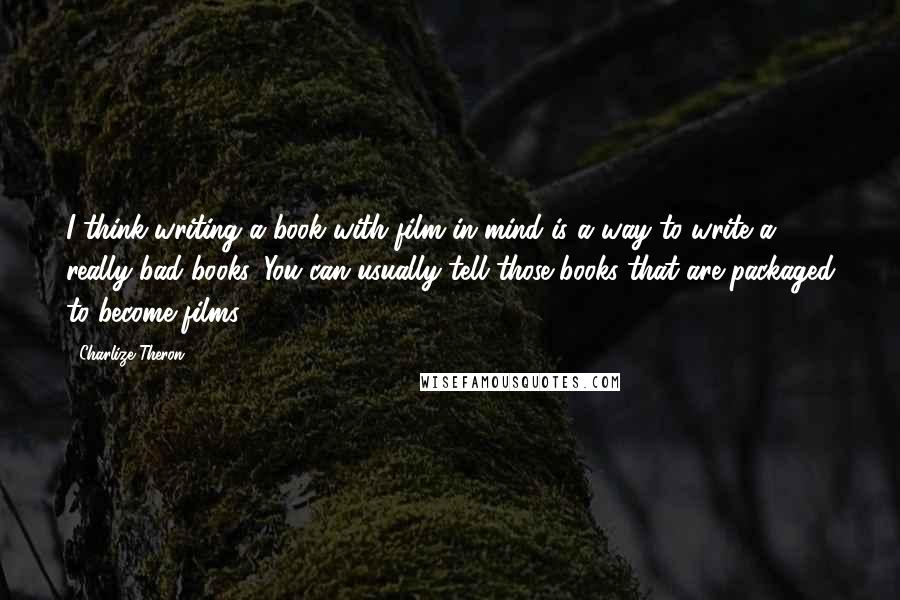 Charlize Theron Quotes: I think writing a book with film in mind is a way to write a really bad books. You can usually tell those books that are packaged to become films.