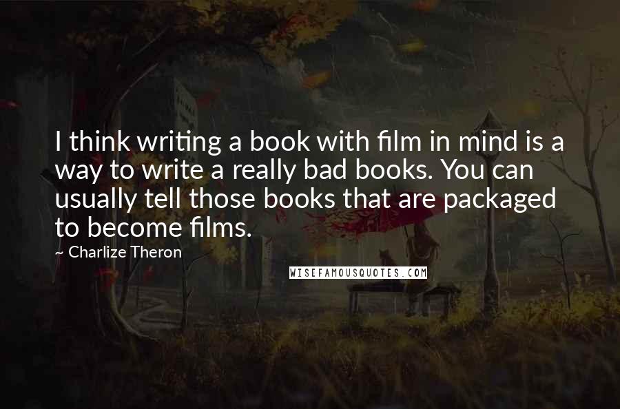 Charlize Theron Quotes: I think writing a book with film in mind is a way to write a really bad books. You can usually tell those books that are packaged to become films.