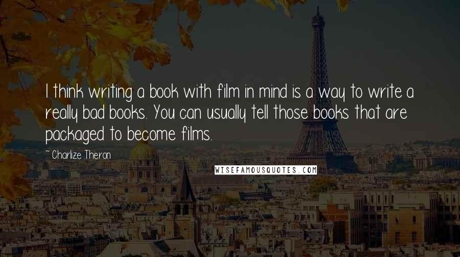 Charlize Theron Quotes: I think writing a book with film in mind is a way to write a really bad books. You can usually tell those books that are packaged to become films.