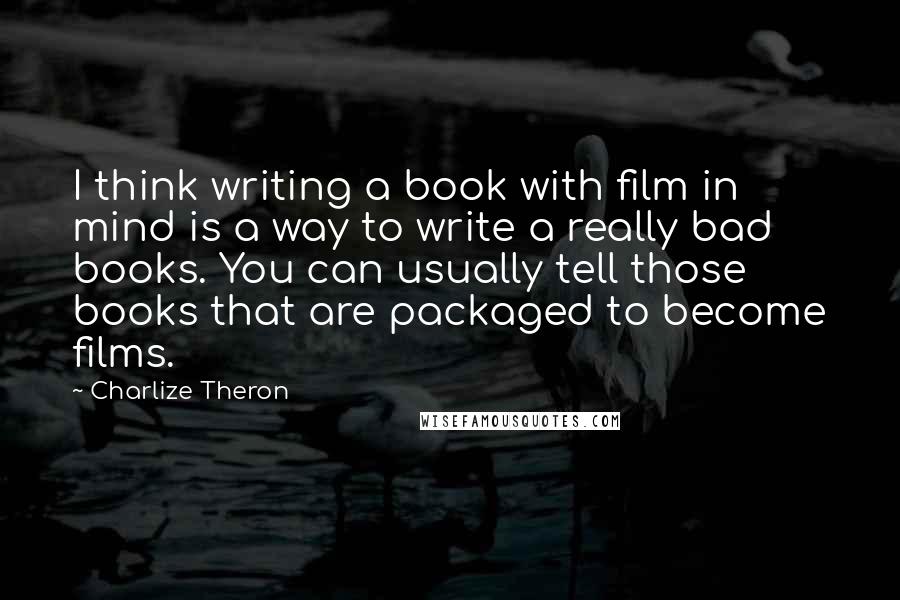 Charlize Theron Quotes: I think writing a book with film in mind is a way to write a really bad books. You can usually tell those books that are packaged to become films.