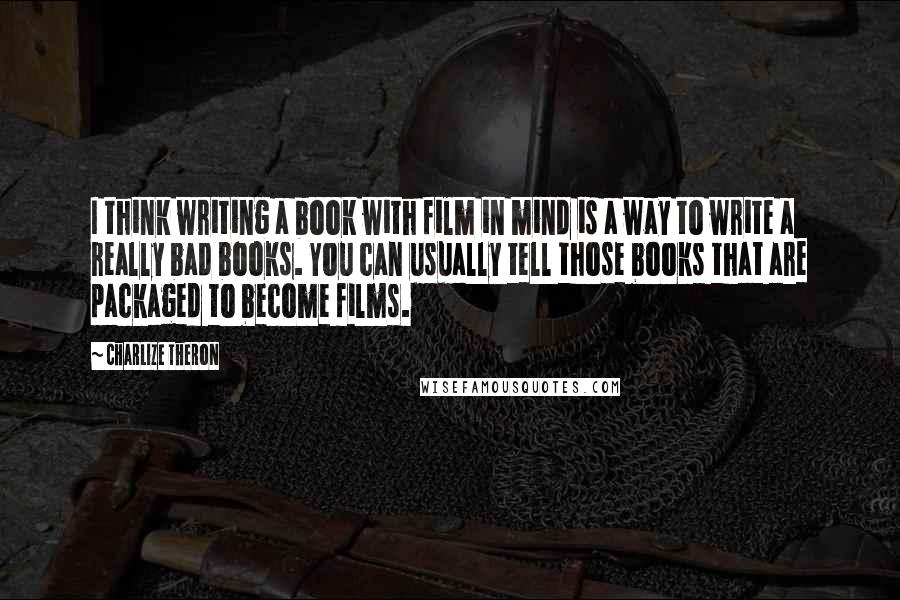 Charlize Theron Quotes: I think writing a book with film in mind is a way to write a really bad books. You can usually tell those books that are packaged to become films.