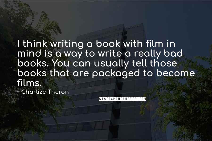 Charlize Theron Quotes: I think writing a book with film in mind is a way to write a really bad books. You can usually tell those books that are packaged to become films.