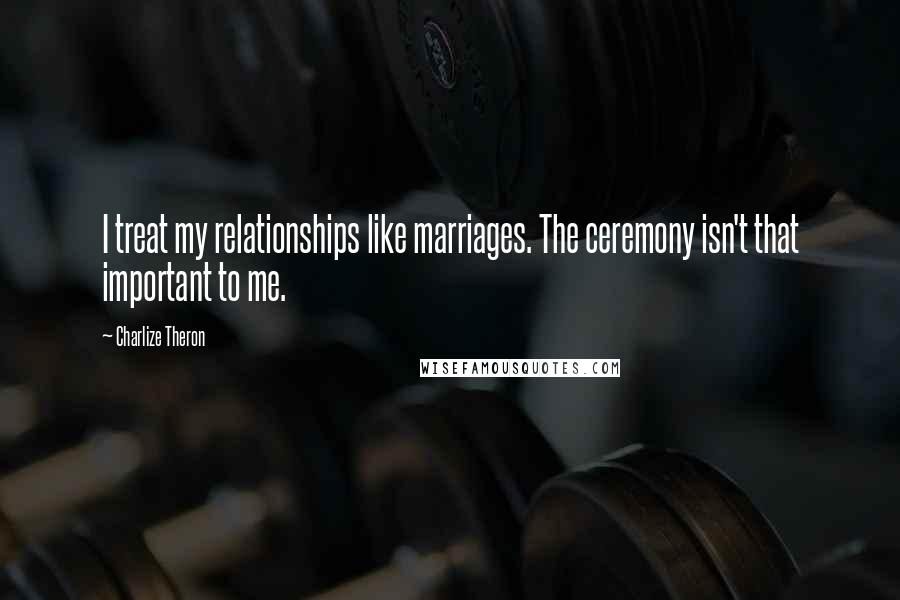 Charlize Theron Quotes: I treat my relationships like marriages. The ceremony isn't that important to me.