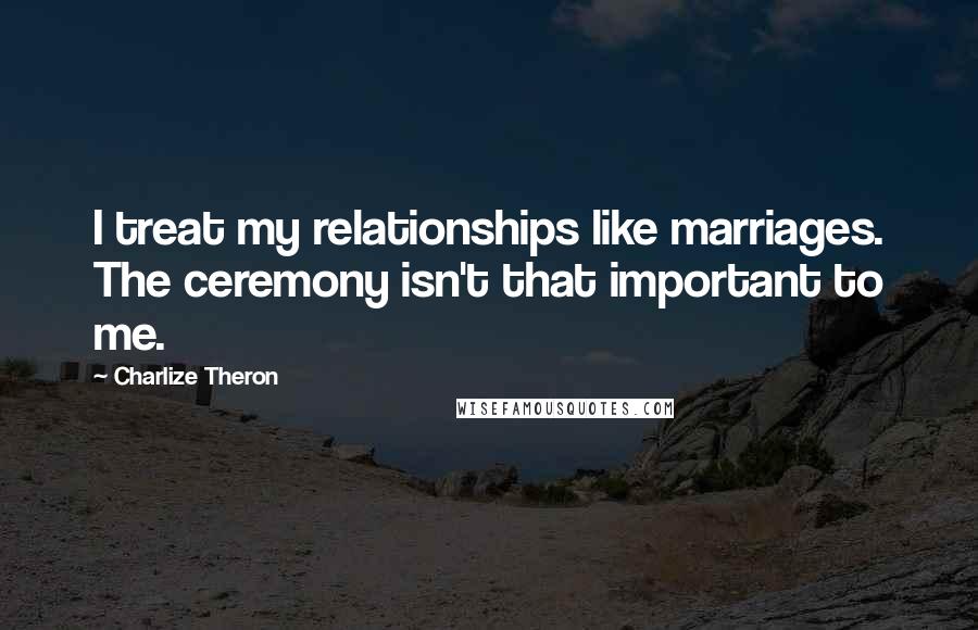 Charlize Theron Quotes: I treat my relationships like marriages. The ceremony isn't that important to me.