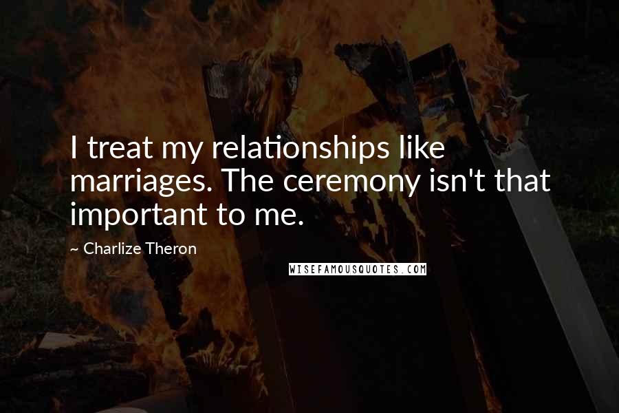 Charlize Theron Quotes: I treat my relationships like marriages. The ceremony isn't that important to me.