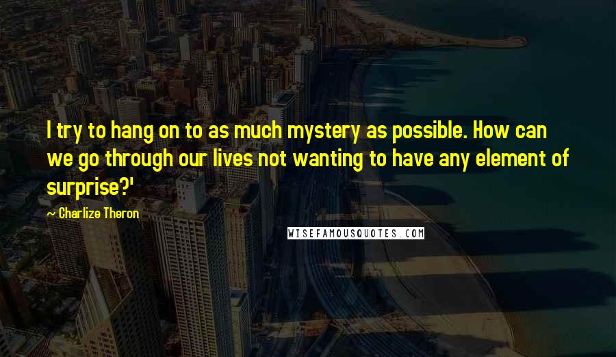 Charlize Theron Quotes: I try to hang on to as much mystery as possible. How can we go through our lives not wanting to have any element of surprise?'