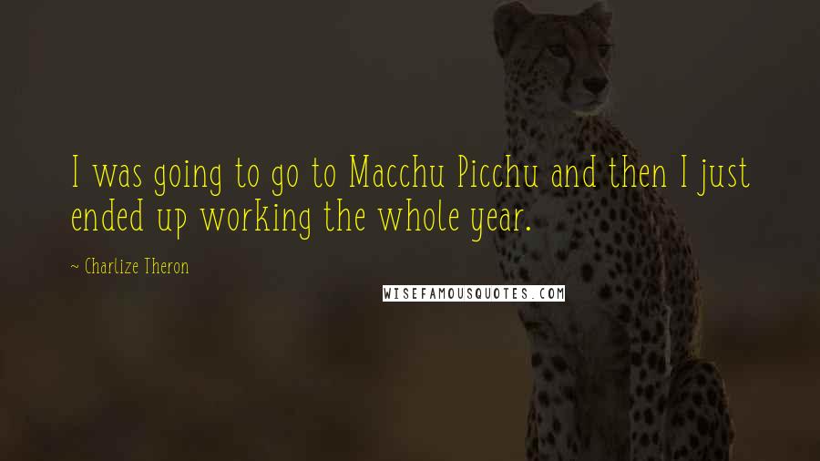 Charlize Theron Quotes: I was going to go to Macchu Picchu and then I just ended up working the whole year.