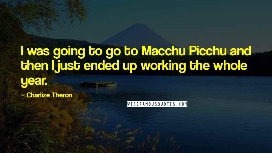 Charlize Theron Quotes: I was going to go to Macchu Picchu and then I just ended up working the whole year.