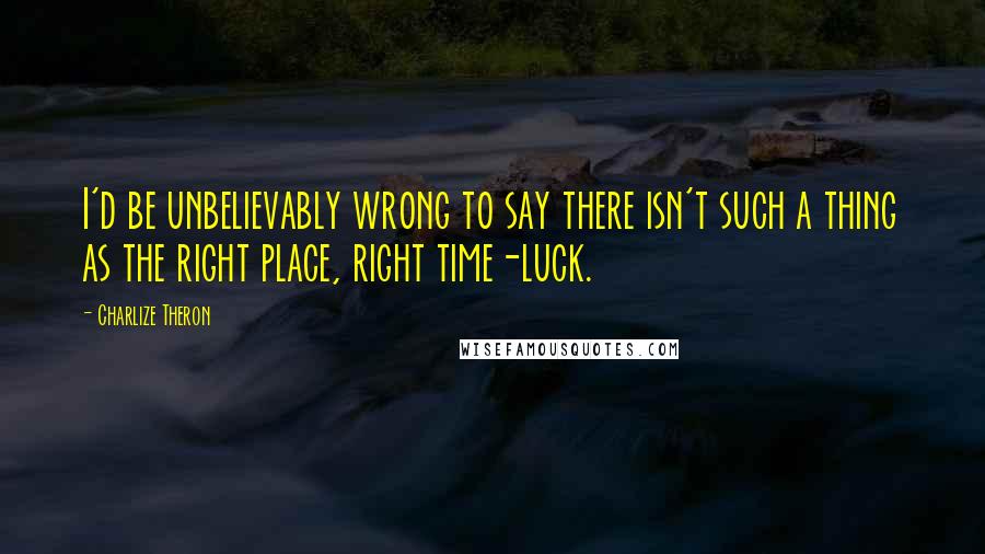 Charlize Theron Quotes: I'd be unbelievably wrong to say there isn't such a thing as the right place, right time-luck.