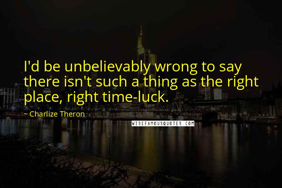 Charlize Theron Quotes: I'd be unbelievably wrong to say there isn't such a thing as the right place, right time-luck.