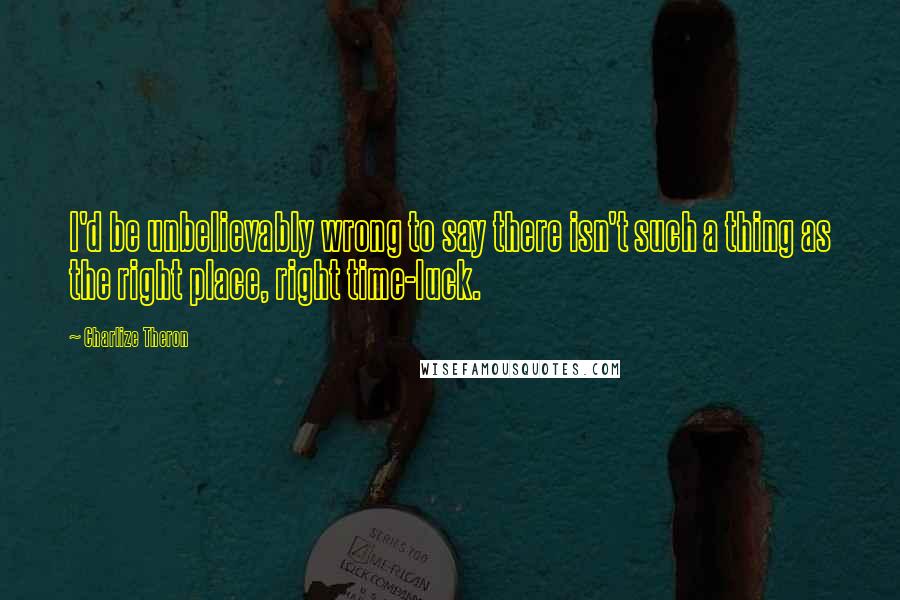 Charlize Theron Quotes: I'd be unbelievably wrong to say there isn't such a thing as the right place, right time-luck.