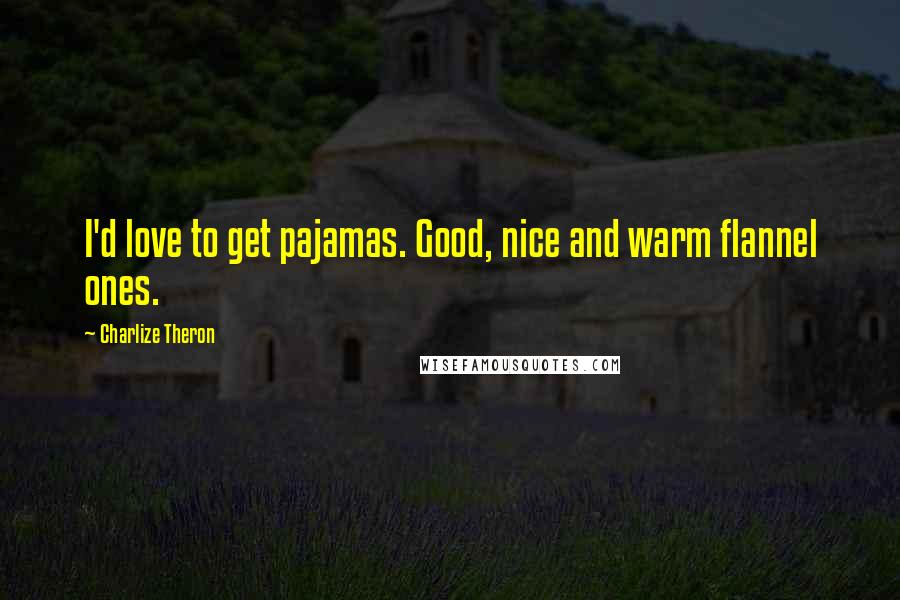 Charlize Theron Quotes: I'd love to get pajamas. Good, nice and warm flannel ones.