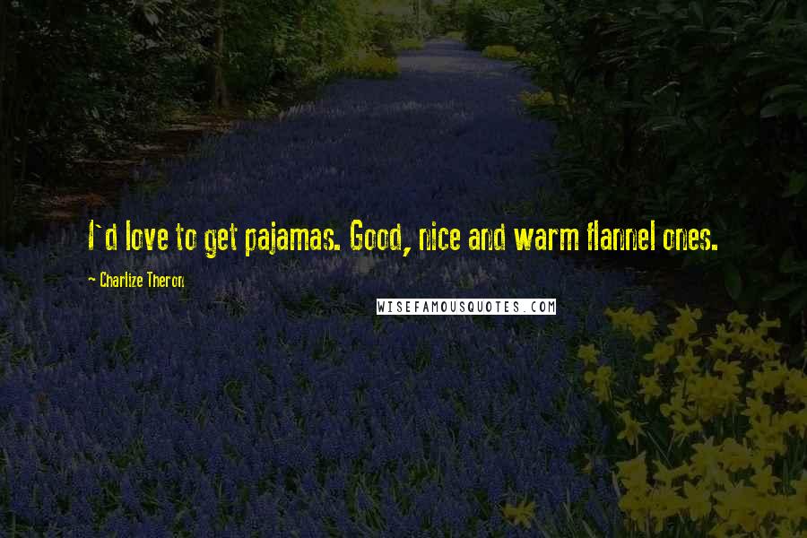 Charlize Theron Quotes: I'd love to get pajamas. Good, nice and warm flannel ones.