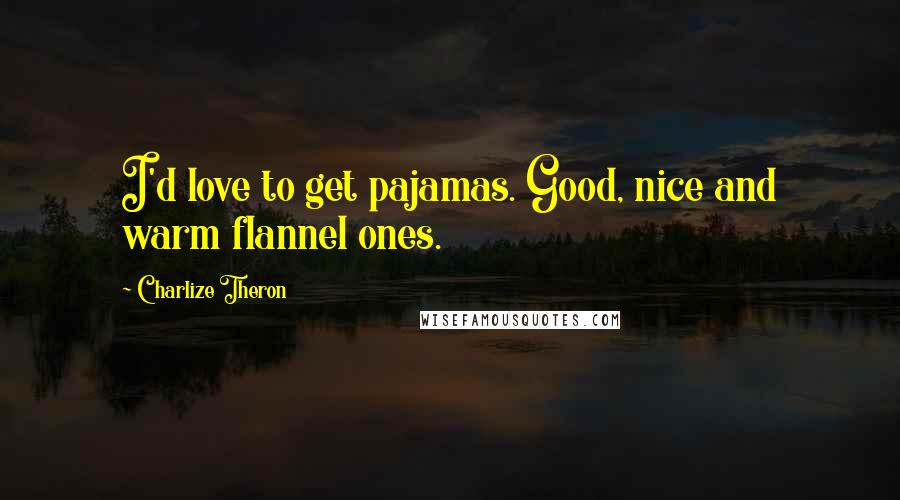 Charlize Theron Quotes: I'd love to get pajamas. Good, nice and warm flannel ones.