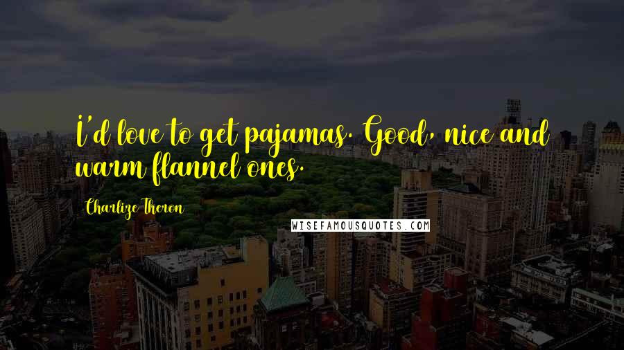 Charlize Theron Quotes: I'd love to get pajamas. Good, nice and warm flannel ones.