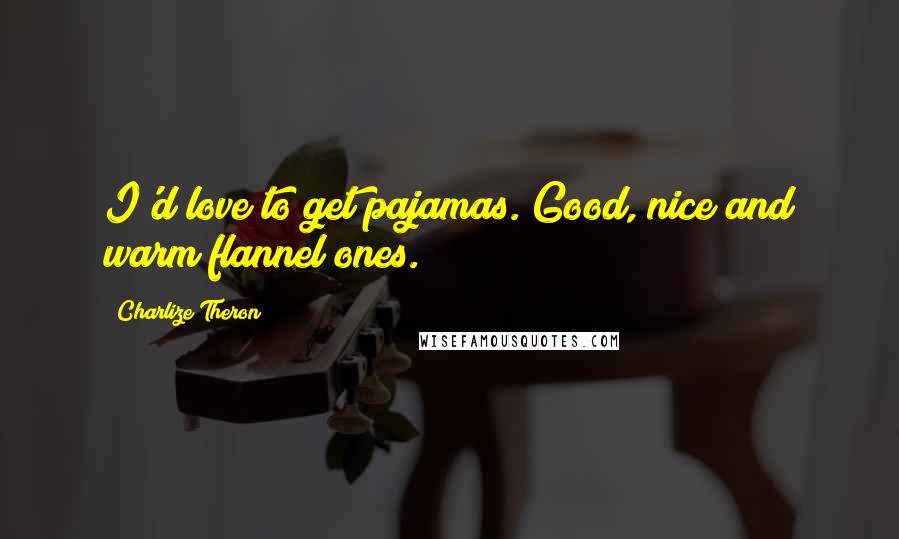 Charlize Theron Quotes: I'd love to get pajamas. Good, nice and warm flannel ones.