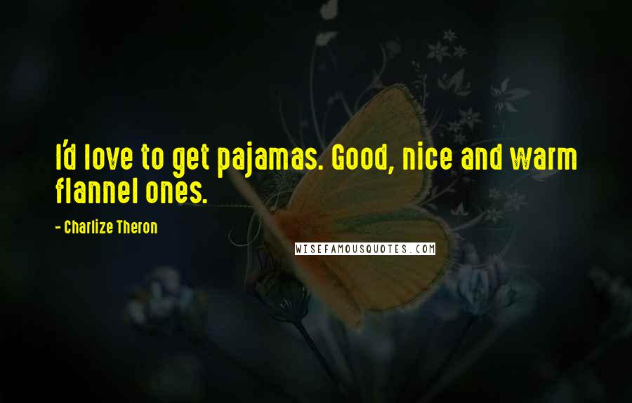 Charlize Theron Quotes: I'd love to get pajamas. Good, nice and warm flannel ones.