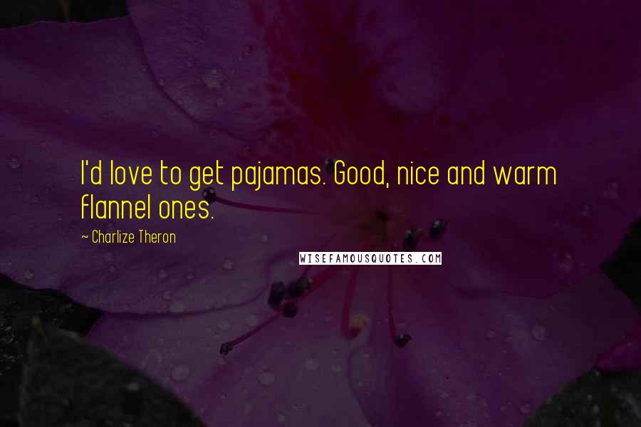 Charlize Theron Quotes: I'd love to get pajamas. Good, nice and warm flannel ones.