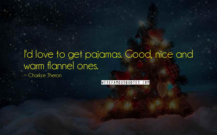 Charlize Theron Quotes: I'd love to get pajamas. Good, nice and warm flannel ones.