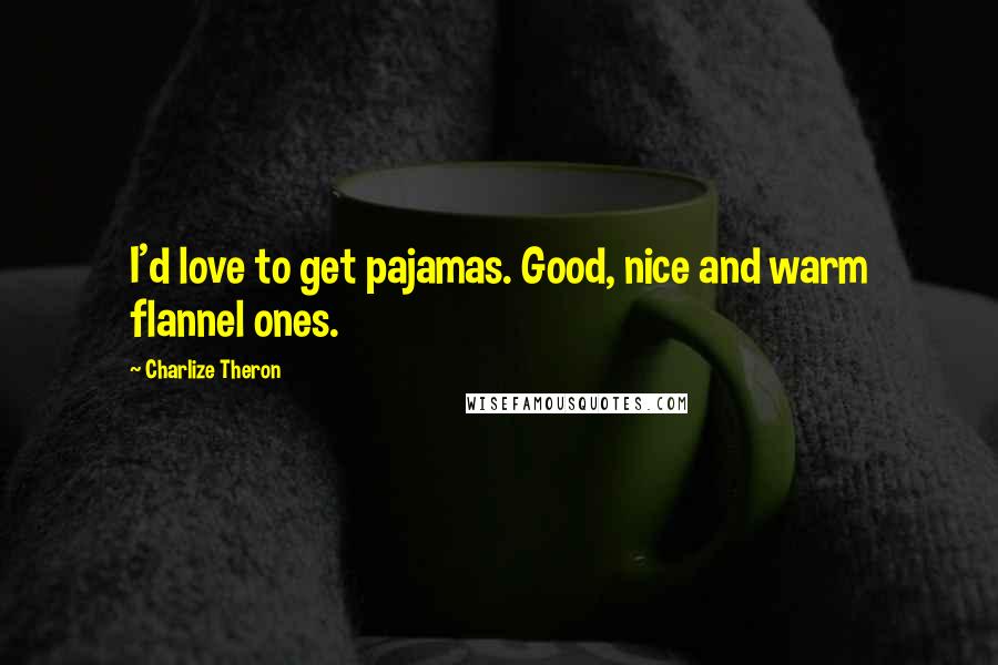 Charlize Theron Quotes: I'd love to get pajamas. Good, nice and warm flannel ones.