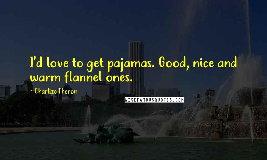 Charlize Theron Quotes: I'd love to get pajamas. Good, nice and warm flannel ones.