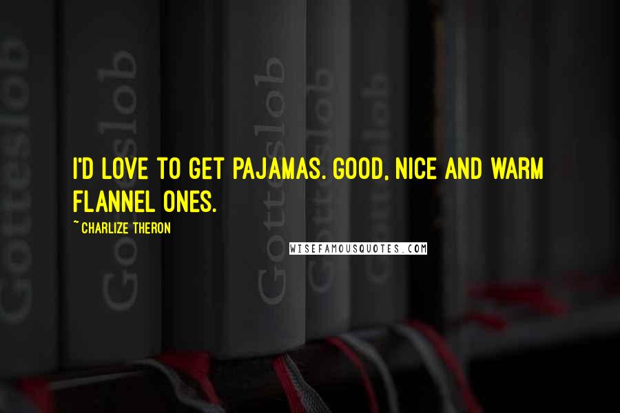 Charlize Theron Quotes: I'd love to get pajamas. Good, nice and warm flannel ones.