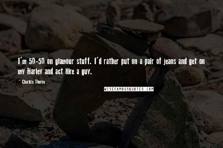 Charlize Theron Quotes: I'm 50-50 on glamour stuff. I'd rather put on a pair of jeans and get on my Harley and act like a guy.