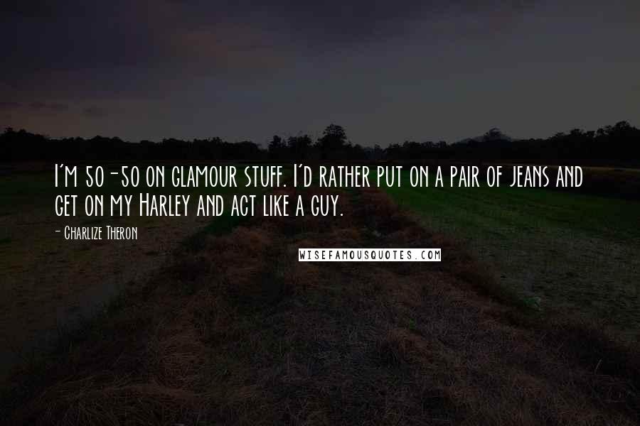 Charlize Theron Quotes: I'm 50-50 on glamour stuff. I'd rather put on a pair of jeans and get on my Harley and act like a guy.