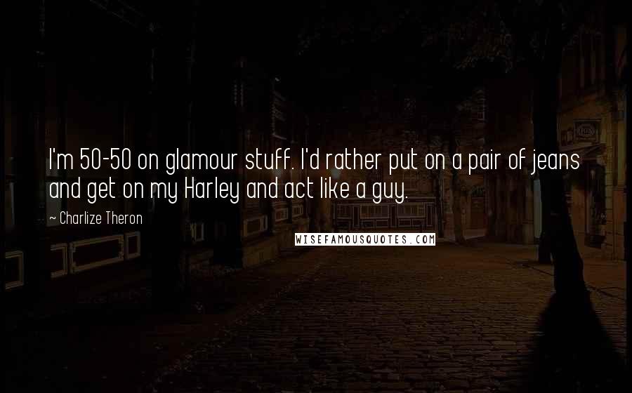 Charlize Theron Quotes: I'm 50-50 on glamour stuff. I'd rather put on a pair of jeans and get on my Harley and act like a guy.