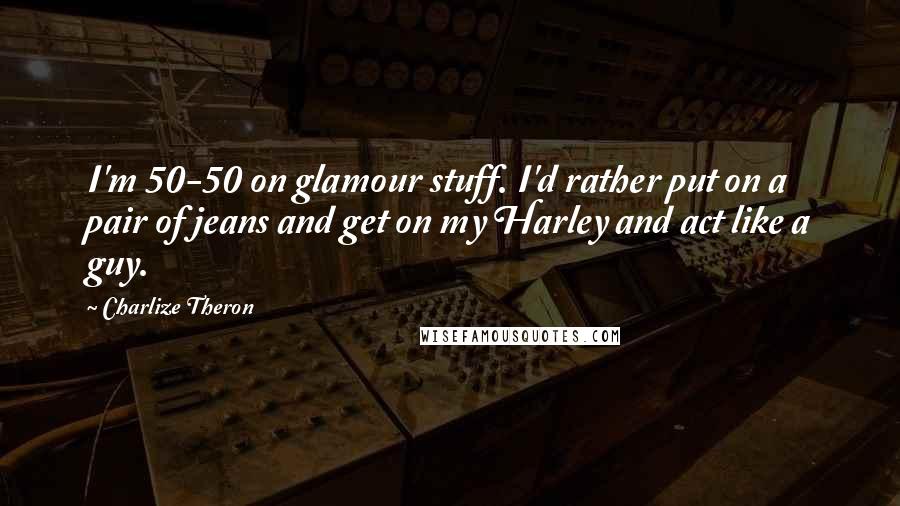 Charlize Theron Quotes: I'm 50-50 on glamour stuff. I'd rather put on a pair of jeans and get on my Harley and act like a guy.