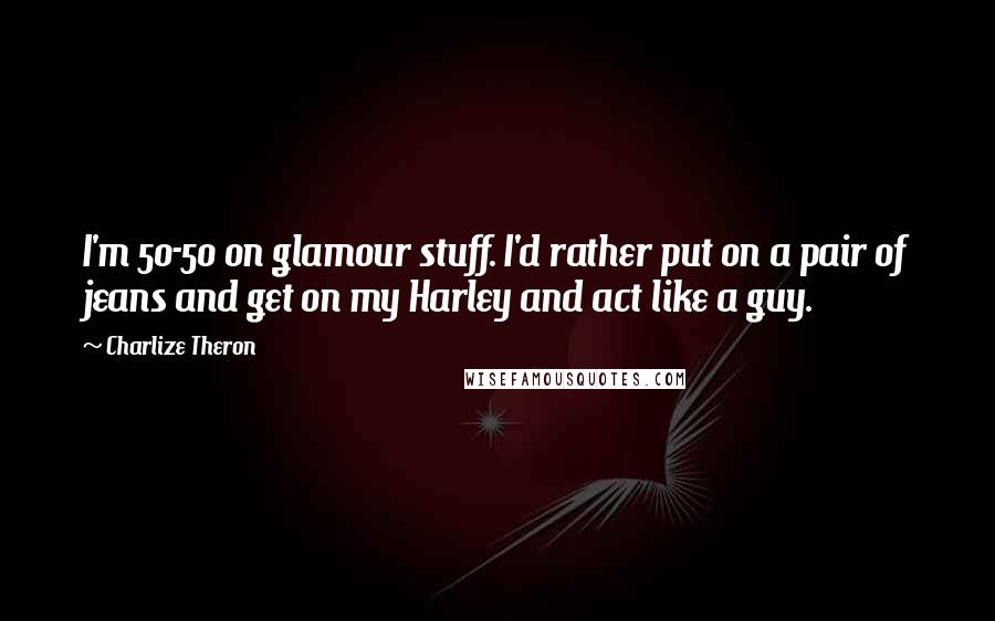 Charlize Theron Quotes: I'm 50-50 on glamour stuff. I'd rather put on a pair of jeans and get on my Harley and act like a guy.