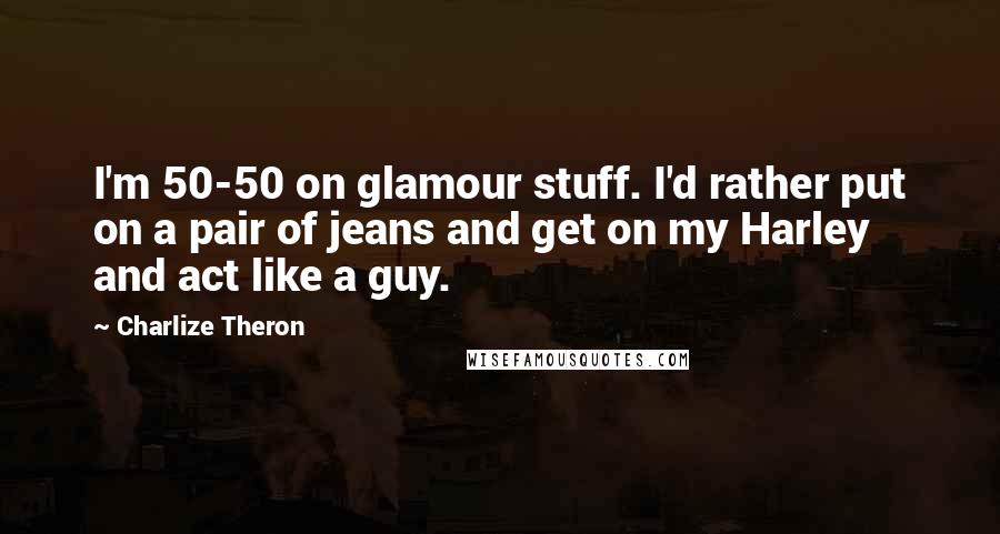 Charlize Theron Quotes: I'm 50-50 on glamour stuff. I'd rather put on a pair of jeans and get on my Harley and act like a guy.