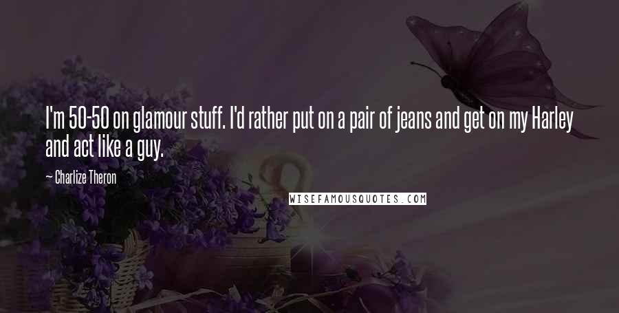 Charlize Theron Quotes: I'm 50-50 on glamour stuff. I'd rather put on a pair of jeans and get on my Harley and act like a guy.