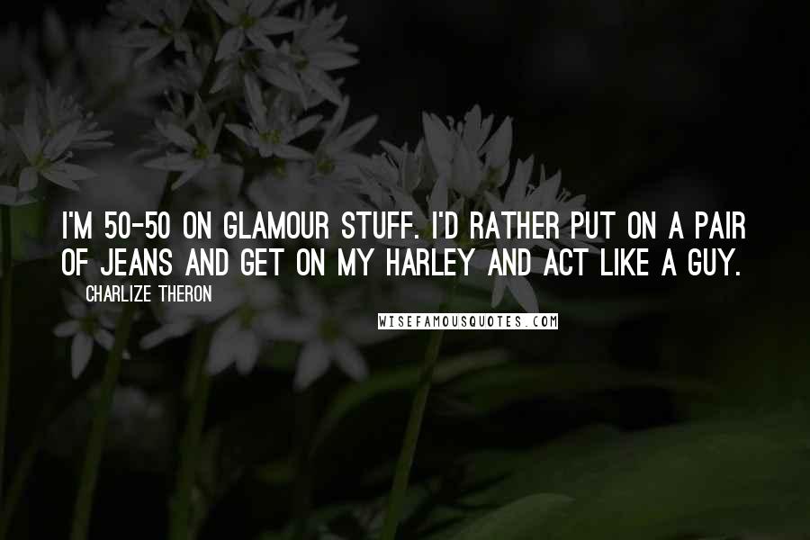 Charlize Theron Quotes: I'm 50-50 on glamour stuff. I'd rather put on a pair of jeans and get on my Harley and act like a guy.