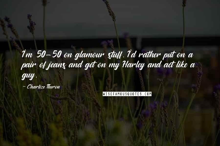 Charlize Theron Quotes: I'm 50-50 on glamour stuff. I'd rather put on a pair of jeans and get on my Harley and act like a guy.