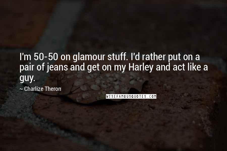 Charlize Theron Quotes: I'm 50-50 on glamour stuff. I'd rather put on a pair of jeans and get on my Harley and act like a guy.