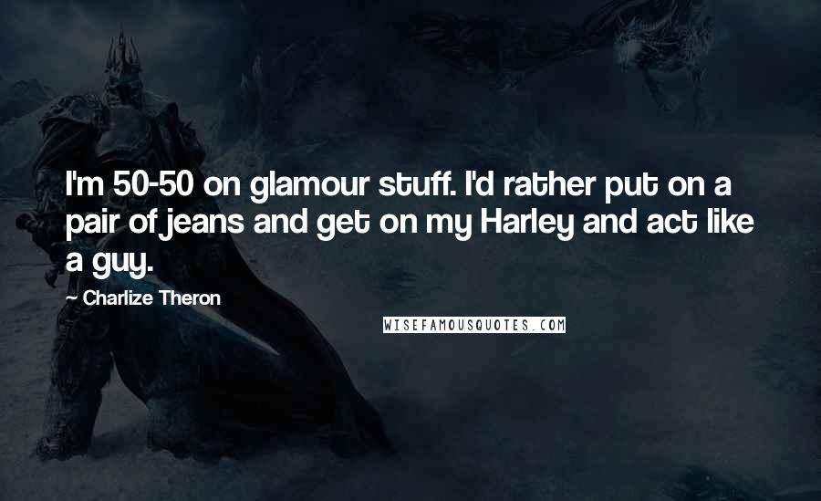 Charlize Theron Quotes: I'm 50-50 on glamour stuff. I'd rather put on a pair of jeans and get on my Harley and act like a guy.