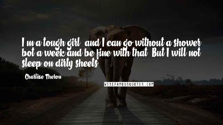 Charlize Theron Quotes: I'm a tough girl, and I can go without a shower bot a week and be fine with that. But I will not sleep on dirty sheets.