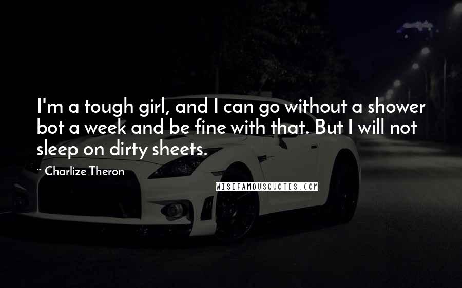Charlize Theron Quotes: I'm a tough girl, and I can go without a shower bot a week and be fine with that. But I will not sleep on dirty sheets.