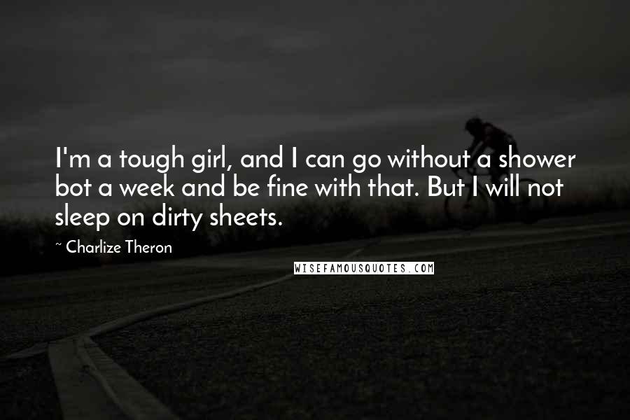 Charlize Theron Quotes: I'm a tough girl, and I can go without a shower bot a week and be fine with that. But I will not sleep on dirty sheets.