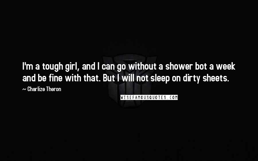 Charlize Theron Quotes: I'm a tough girl, and I can go without a shower bot a week and be fine with that. But I will not sleep on dirty sheets.