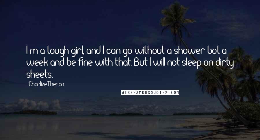 Charlize Theron Quotes: I'm a tough girl, and I can go without a shower bot a week and be fine with that. But I will not sleep on dirty sheets.