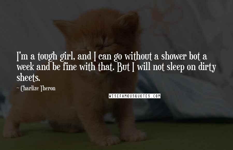 Charlize Theron Quotes: I'm a tough girl, and I can go without a shower bot a week and be fine with that. But I will not sleep on dirty sheets.