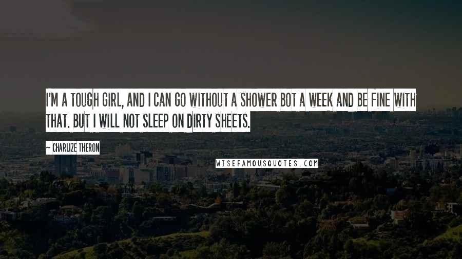 Charlize Theron Quotes: I'm a tough girl, and I can go without a shower bot a week and be fine with that. But I will not sleep on dirty sheets.