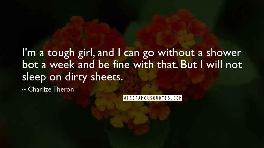 Charlize Theron Quotes: I'm a tough girl, and I can go without a shower bot a week and be fine with that. But I will not sleep on dirty sheets.