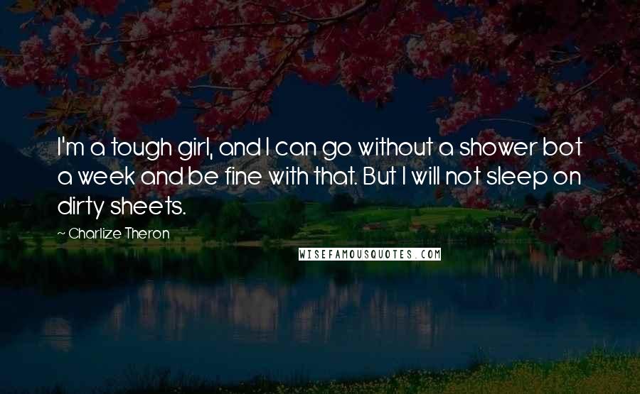 Charlize Theron Quotes: I'm a tough girl, and I can go without a shower bot a week and be fine with that. But I will not sleep on dirty sheets.