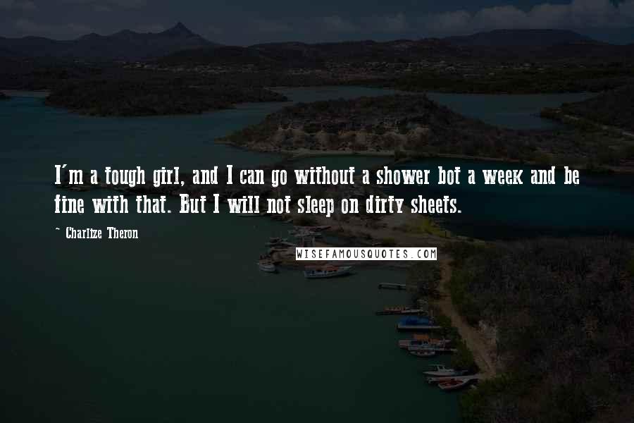 Charlize Theron Quotes: I'm a tough girl, and I can go without a shower bot a week and be fine with that. But I will not sleep on dirty sheets.