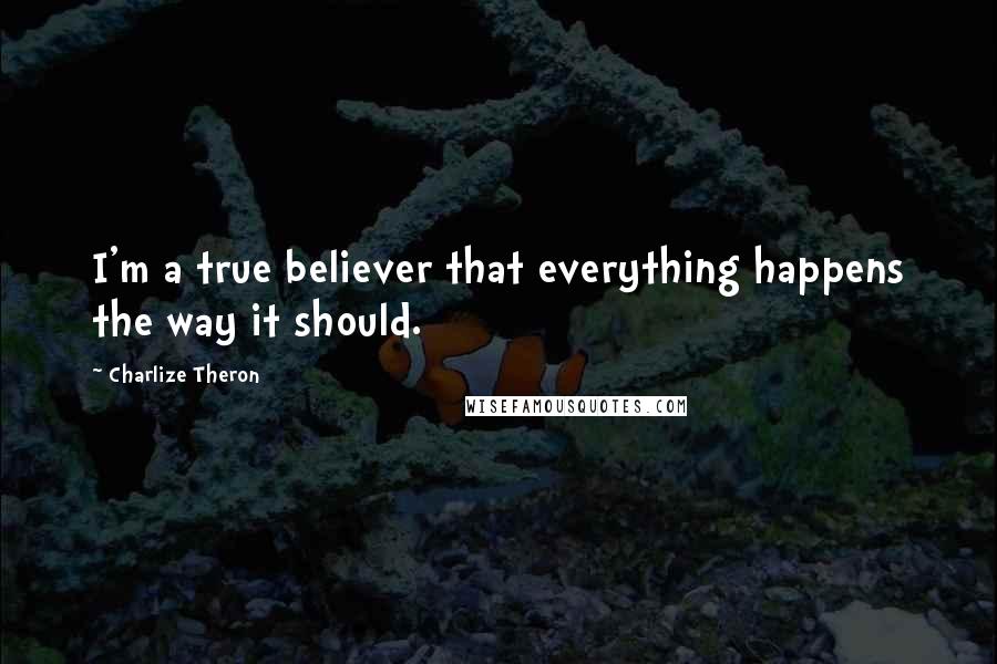 Charlize Theron Quotes: I'm a true believer that everything happens the way it should.